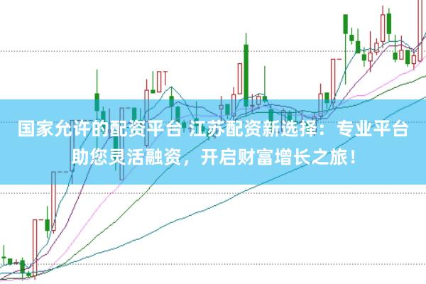 国家允许的配资平台 江苏配资新选择：专业平台助您灵活融资，开启财富增长之旅！
