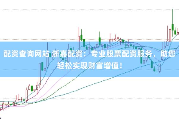 配资查询网站 浙嘉配资：专业股票配资服务，助您轻松实现财富增值！