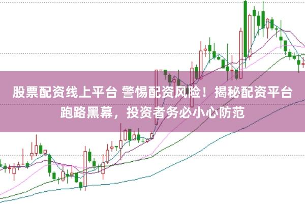 股票配资线上平台 警惕配资风险！揭秘配资平台跑路黑幕，投资者务必小心防范