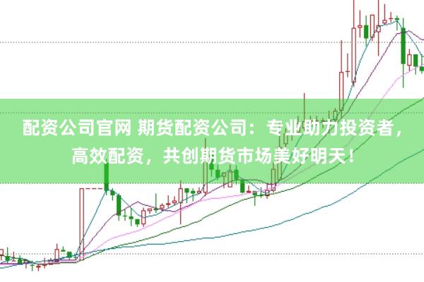 配资公司官网 期货配资公司：专业助力投资者，高效配资，共创期货市场美好明天！