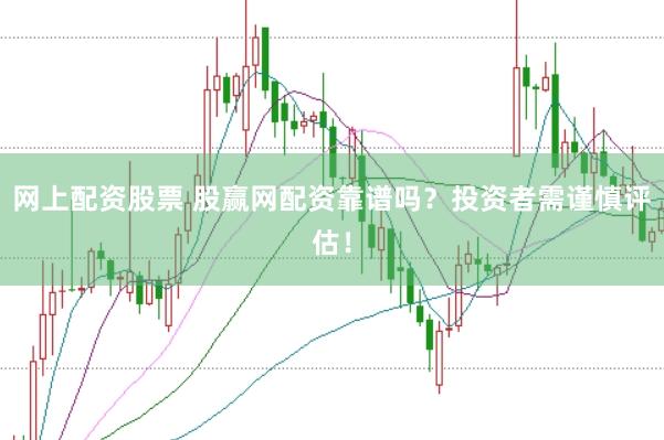 网上配资股票 股赢网配资靠谱吗？投资者需谨慎评估！