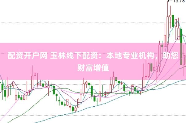 配资开户网 玉林线下配资：本地专业机构，助您财富增值