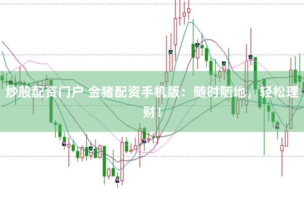 炒股配资门户 金猪配资手机版：随时随地，轻松理财！