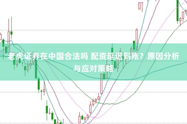 老虎证券在中国合法吗 配资延迟到账？原因分析与应对策略