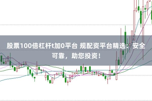 股票100倍杠杆t加0平台 规配资平台精选：安全可靠，助您投资！