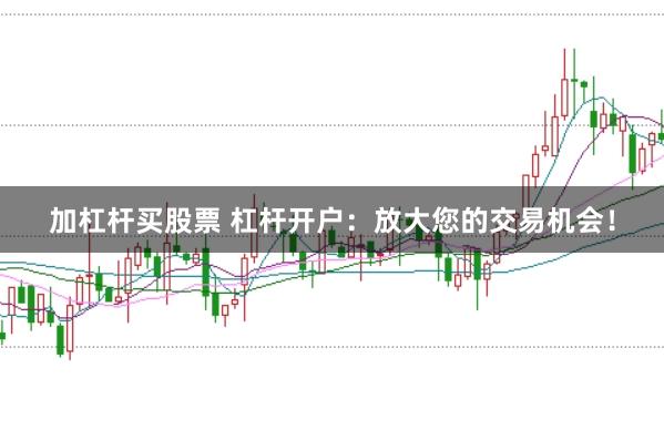 加杠杆买股票 杠杆开户：放大您的交易机会！