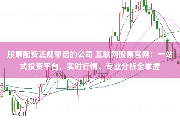 股票配资正规靠谱的公司 互联网股票官网：一站式投资平台，实时行情、专业分析全掌握