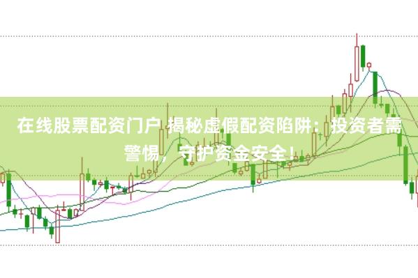 在线股票配资门户 揭秘虚假配资陷阱：投资者需警惕，守护资金安全！