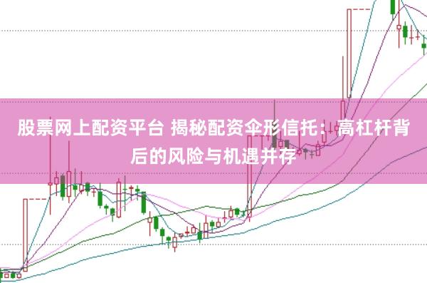 股票网上配资平台 揭秘配资伞形信托：高杠杆背后的风险与机遇并存