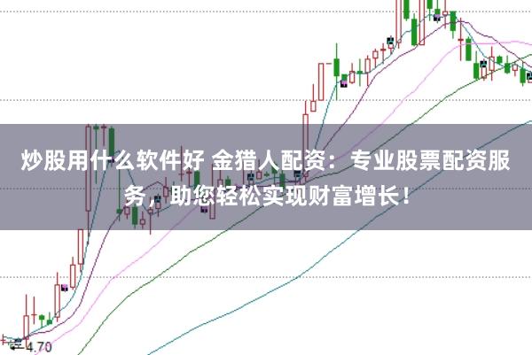 炒股用什么软件好 金猎人配资：专业股票配资服务，助您轻松实现财富增长！
