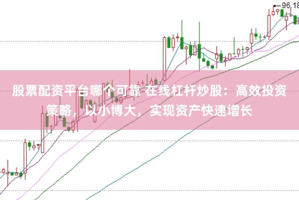 股票配资平台哪个可靠 在线杠杆炒股：高效投资策略，以小博大，实现资产快速增长