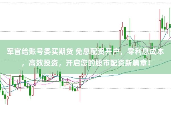军官给账号委买期货 免息配资开户，零利息成本，高效投资，开启您的股市配资新篇章！