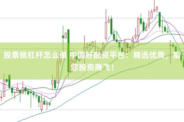 股票做杠杆怎么做 中国好配资平台：精选优质，助您投资腾飞！