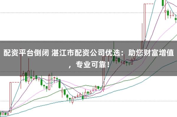 配资平台倒闭 湛江市配资公司优选：助您财富增值，专业可靠！