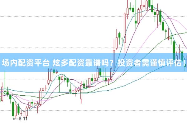 场内配资平台 炫多配资靠谱吗？投资者需谨慎评估！