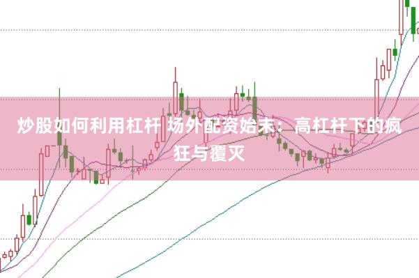 炒股如何利用杠杆 场外配资始末：高杠杆下的疯狂与覆灭