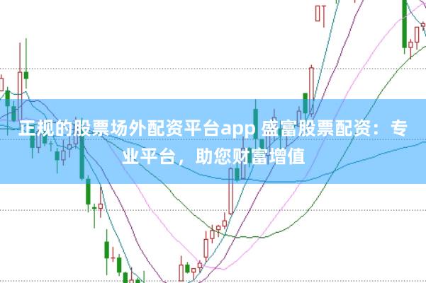 正规的股票场外配资平台app 盛富股票配资：专业平台，助您财富增值