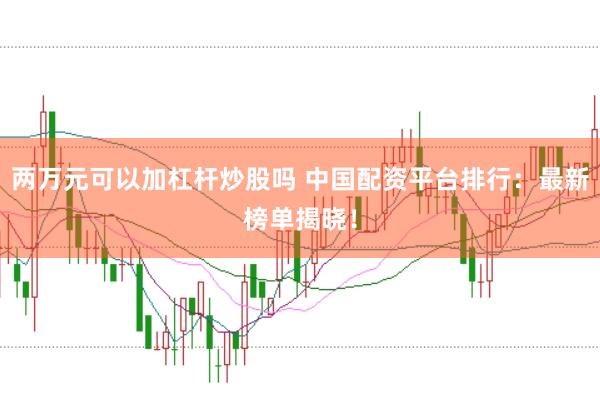 两万元可以加杠杆炒股吗 中国配资平台排行：最新榜单揭晓！