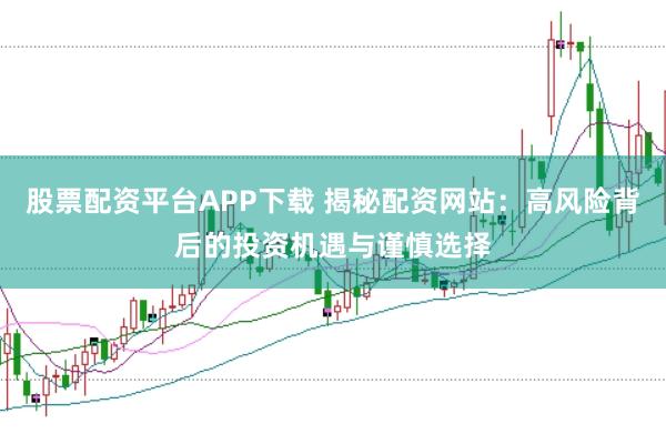 股票配资平台APP下载 揭秘配资网站：高风险背后的投资机遇与谨慎选择