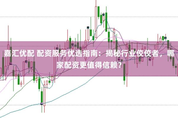 嘉汇优配 配资服务优选指南：揭秘行业佼佼者，哪家配资更值得信赖？