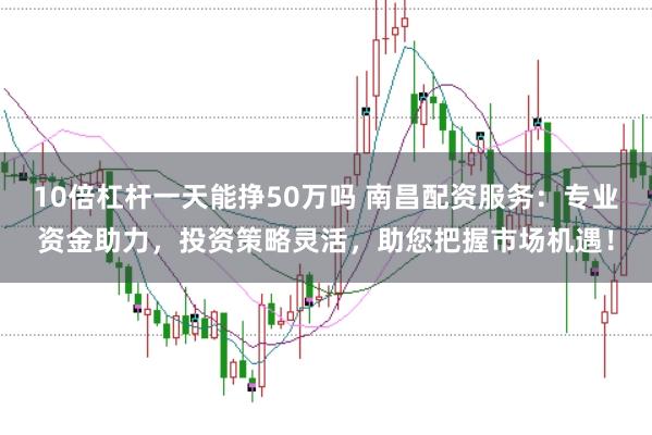 10倍杠杆一天能挣50万吗 南昌配资服务：专业资金助力，投资策略灵活，助您把握市场机遇！