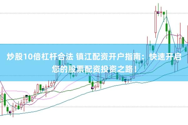 炒股10倍杠杆合法 镇江配资开户指南：快速开启您的股票配资投资之路！