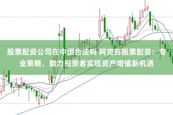 股票配资公司在中国合法吗 阿克苏股票配资：专业策略，助力投资者实现资产增值新机遇