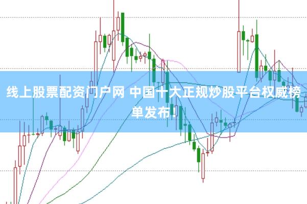 线上股票配资门户网 中国十大正规炒股平台权威榜单发布！