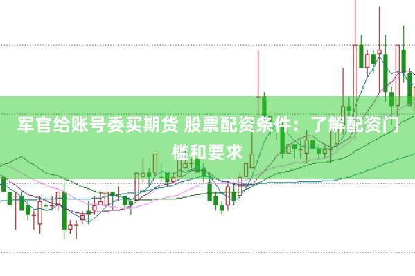 军官给账号委买期货 股票配资条件：了解配资门槛和要求