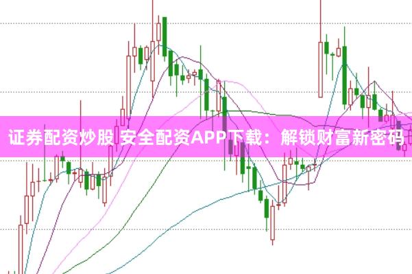 证券配资炒股 安全配资APP下载：解锁财富新密码