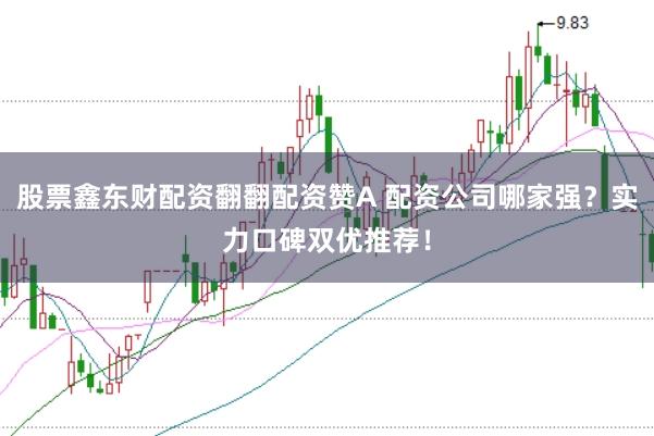 股票鑫东财配资翻翻配资赞A 配资公司哪家强？实力口碑双优推荐！