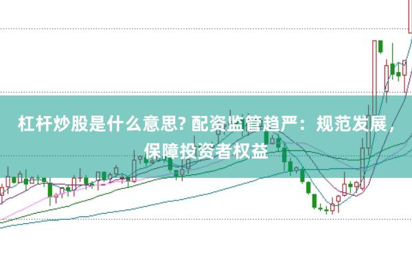 杠杆炒股是什么意思? 配资监管趋严：规范发展，保障投资者权益