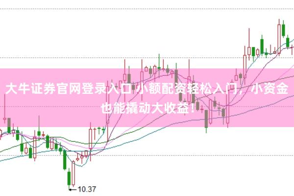 大牛证券官网登录入口 小额配资轻松入门，小资金也能撬动大收益！