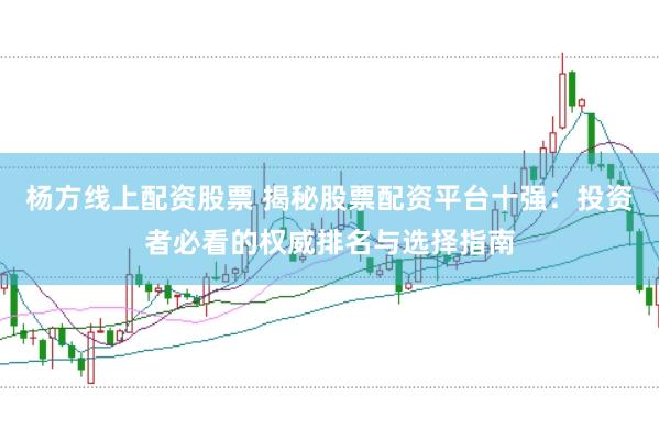 杨方线上配资股票 揭秘股票配资平台十强：投资者必看的权威排名与选择指南