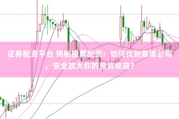 证券配资平台 揭秘股票配资：如何找到靠谱公司，安全放大你的投资收益？