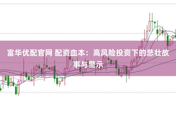 富华优配官网 配资血本：高风险投资下的悲壮故事与警示