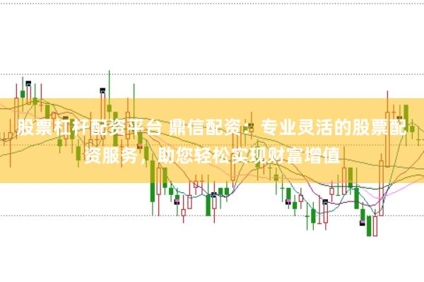 股票杠杆配资平台 鼎信配资：专业灵活的股票配资服务，助您轻松实现财富增值