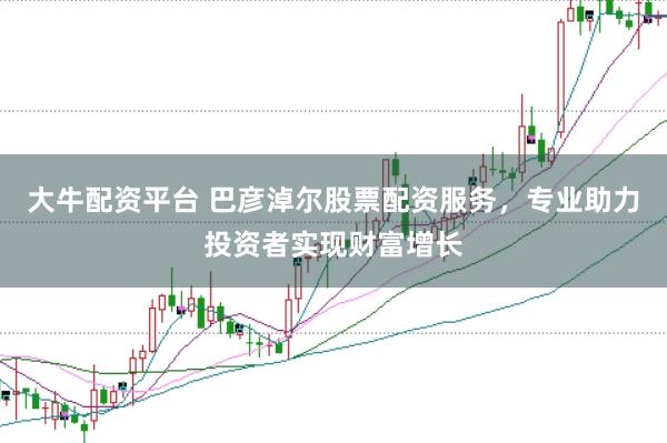 大牛配资平台 巴彦淖尔股票配资服务，专业助力投资者实现财富增长