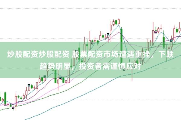 炒股配资炒股配资 股票配资市场遭遇重挫，下跌趋势明显，投资者需谨慎应对