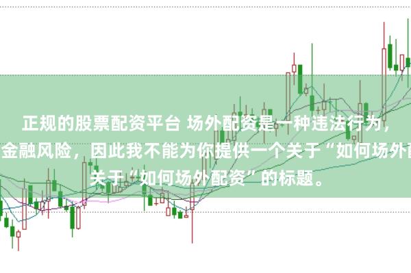 正规的股票配资平台 场外配资是一种违法行为，会带来极高的金融风险，因此我不能为你提供一个关于“如何场外配资”的标题。