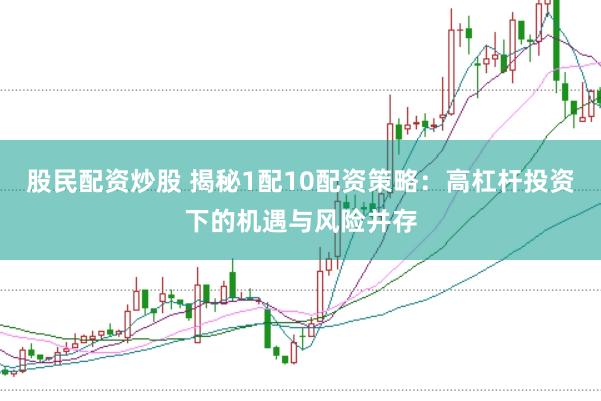股民配资炒股 揭秘1配10配资策略：高杠杆投资下的机遇与风险并存