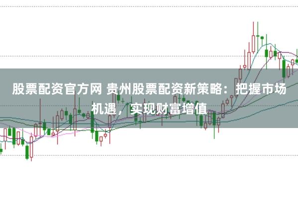 股票配资官方网 贵州股票配资新策略：把握市场机遇，实现财富增值