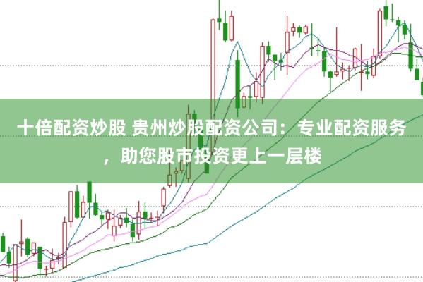 十倍配资炒股 贵州炒股配资公司：专业配资服务，助您股市投资更上一层楼