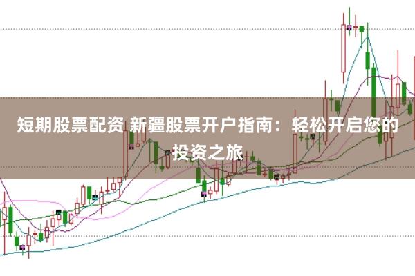 短期股票配资 新疆股票开户指南：轻松开启您的投资之旅