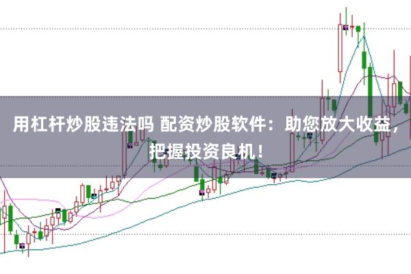 用杠杆炒股违法吗 配资炒股软件：助您放大收益，把握投资良机！