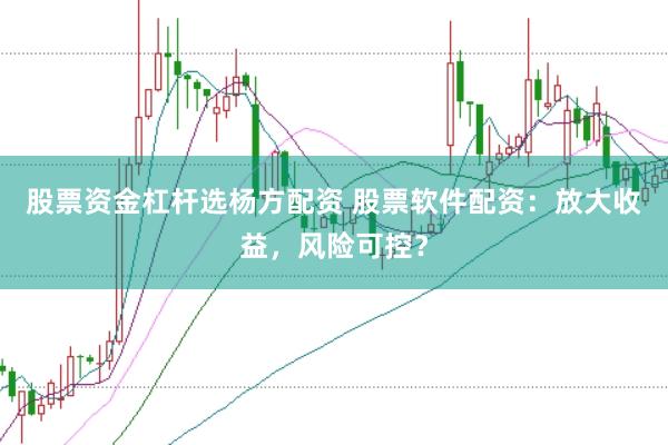 股票资金杠杆选杨方配资 股票软件配资：放大收益，风险可控？