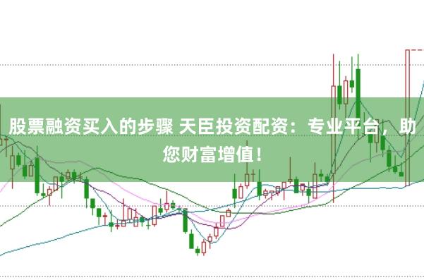 股票融资买入的步骤 天臣投资配资：专业平台，助您财富增值！