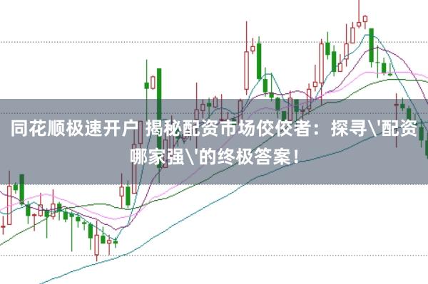 同花顺极速开户 揭秘配资市场佼佼者：探寻'配资哪家强'的终极答案！