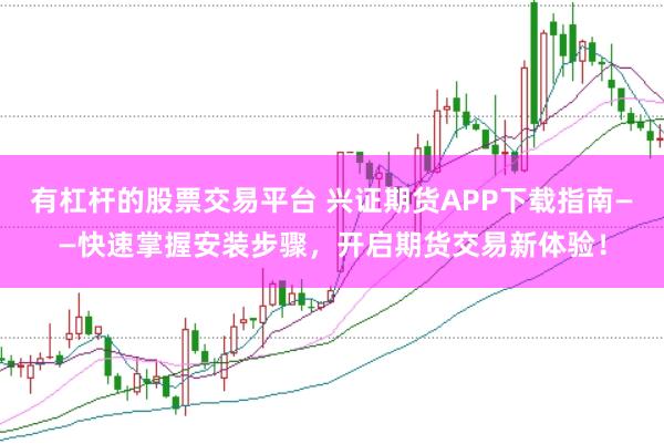 有杠杆的股票交易平台 兴证期货APP下载指南——快速掌握安装步骤，开启期货交易新体验！