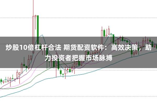 炒股10倍杠杆合法 期货配资软件：高效决策，助力投资者把握市场脉搏